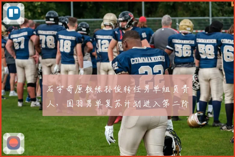 石宇奇原教练孙俊转任男单组负责人，国羽男单复苏计划进入第二阶段