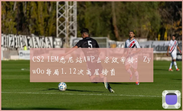 CS2 IEM悉尼站AWP击杀效率榜：ZywOo每局1.12次高居榜首